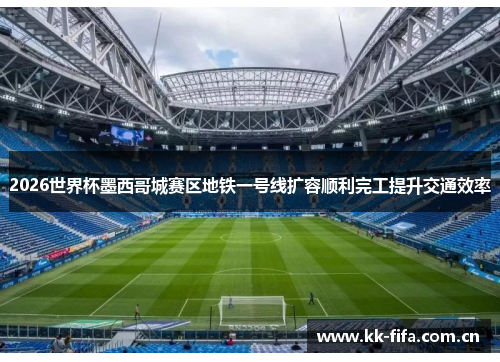 2026世界杯墨西哥城赛区地铁一号线扩容顺利完工提升交通效率