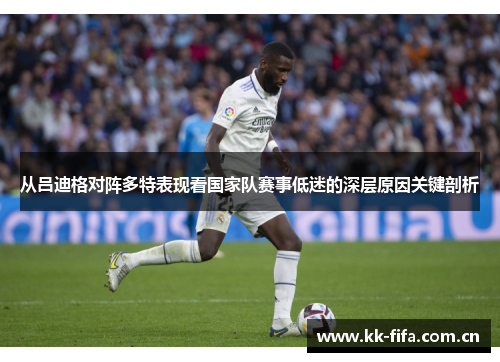 从吕迪格对阵多特表现看国家队赛事低迷的深层原因关键剖析