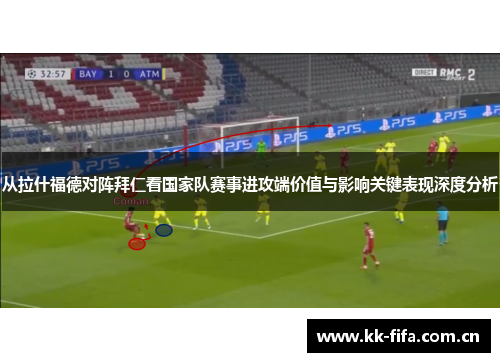 从拉什福德对阵拜仁看国家队赛事进攻端价值与影响关键表现深度分析 从拉什福德对阵拜仁看国家队赛事进攻端价值与影响关键表现深度分析